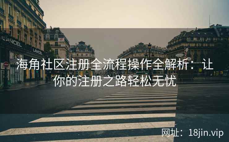 海角社区注册全流程操作全解析：让你的注册之路轻松无忧