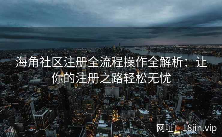 海角社区注册全流程操作全解析：让你的注册之路轻松无忧  第2张