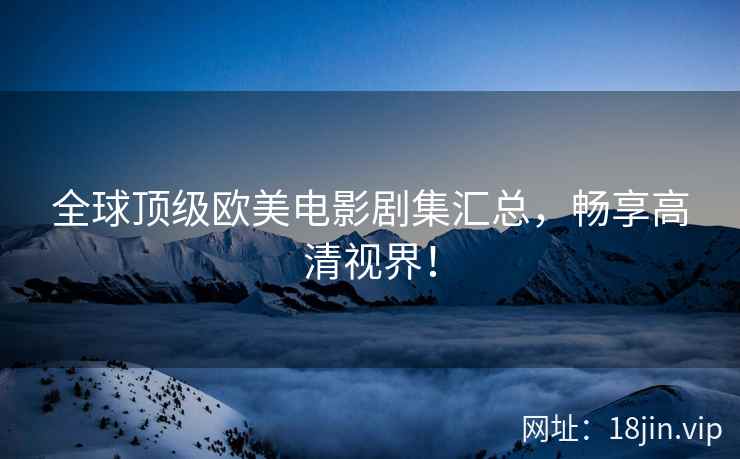 全球顶级欧美电影剧集汇总，畅享高清视界！