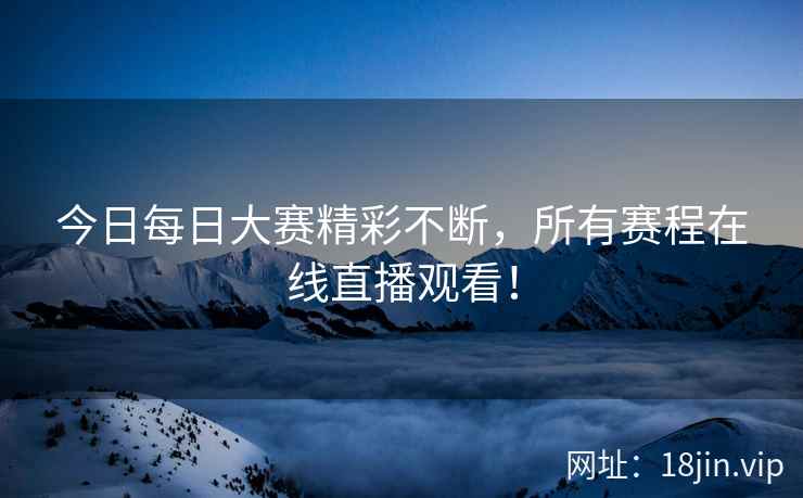 今日每日大赛精彩不断，所有赛程在线直播观看！