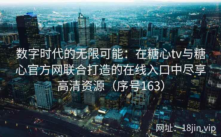 数字时代的无限可能：在糖心tv与糖心官方网联合打造的在线入口中尽享高清资源（序号163）