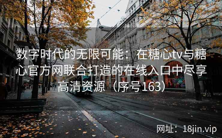 数字时代的无限可能：在糖心tv与糖心官方网联合打造的在线入口中尽享高清资源（序号163）  第2张