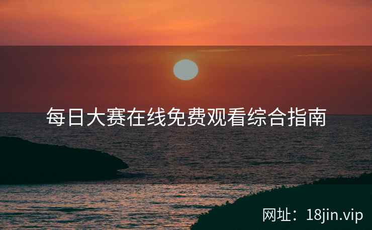 每日大赛在线免费观看综合指南