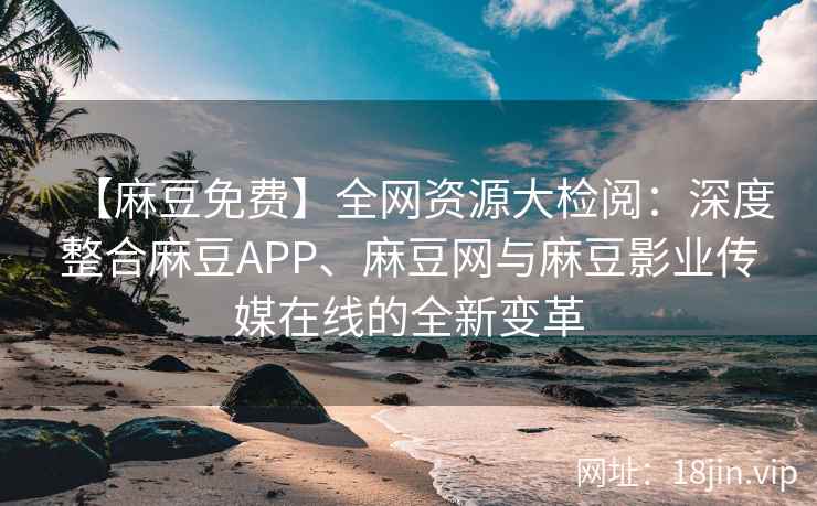 【麻豆免费】全网资源大检阅：深度整合麻豆APP、麻豆网与麻豆影业传媒在线的全新变革  第2张