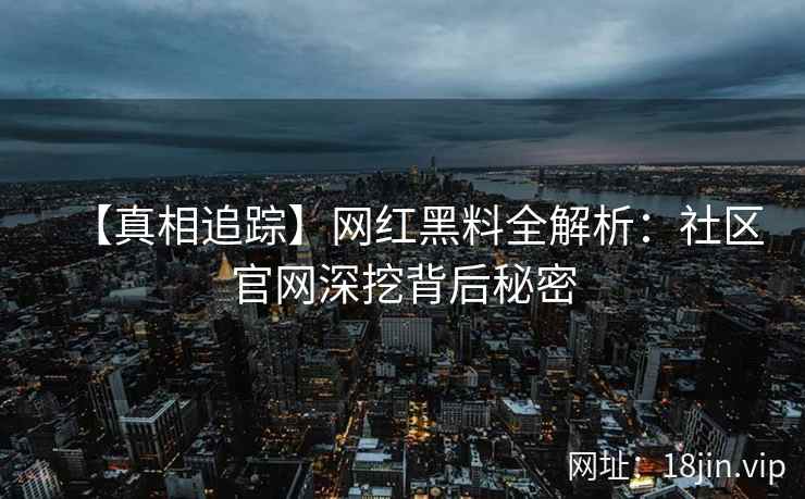 【真相追踪】网红黑料全解析：社区官网深挖背后秘密  第2张