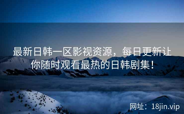 最新日韩一区影视资源，每日更新让你随时观看最热的日韩剧集！