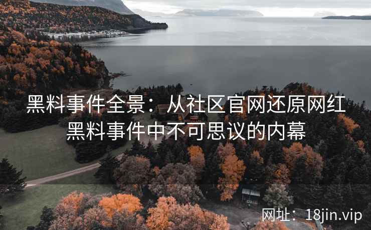 黑料事件全景：从社区官网还原网红黑料事件中不可思议的内幕  第2张