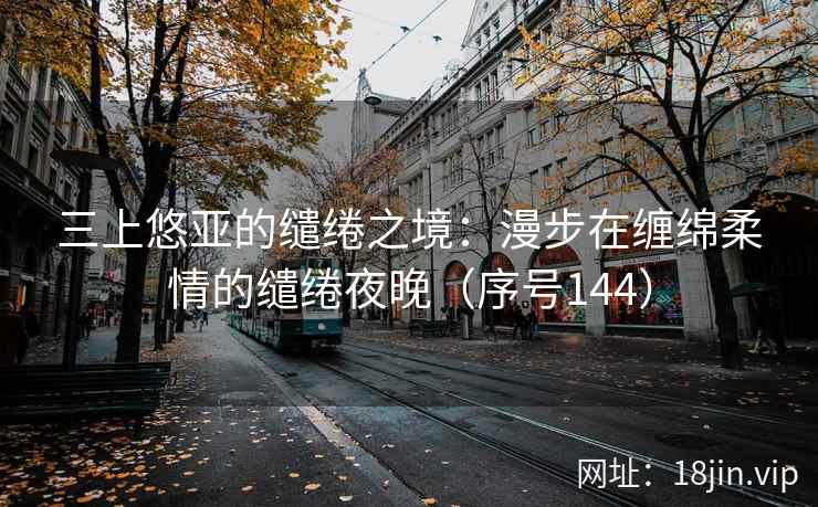 三上悠亚的缱绻之境：漫步在缠绵柔情的缱绻夜晚（序号144）  第1张