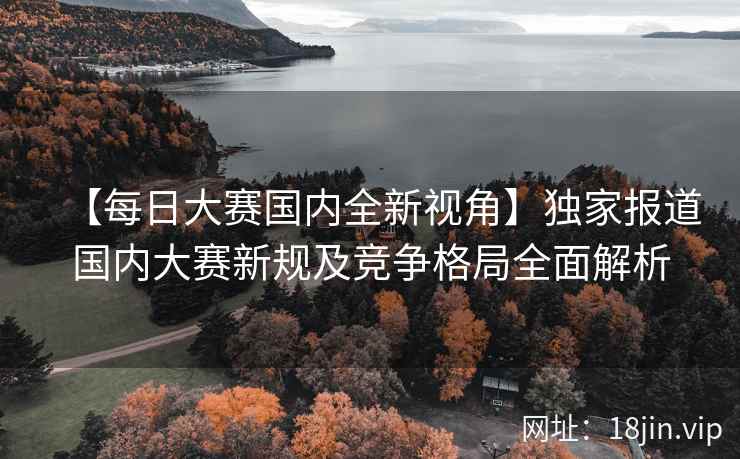 【每日大赛国内全新视角】独家报道国内大赛新规及竞争格局全面解析