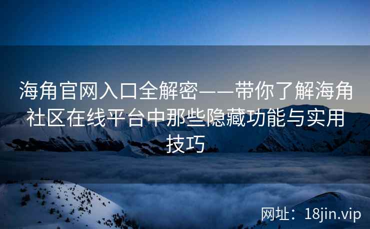 海角官网入口全解密——带你了解海角社区在线平台中那些隐藏功能与实用技巧