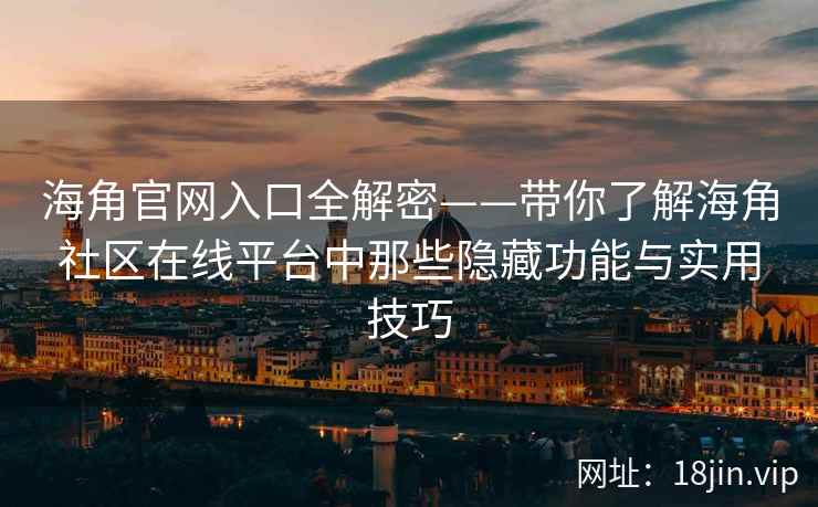 海角官网入口全解密——带你了解海角社区在线平台中那些隐藏功能与实用技巧  第2张
