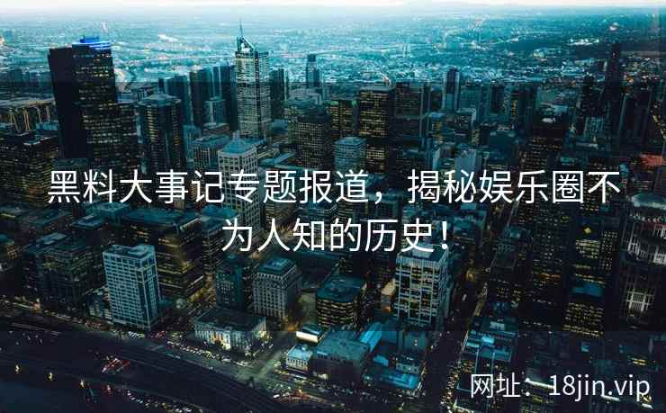 黑料大事记专题报道，揭秘娱乐圈不为人知的历史！