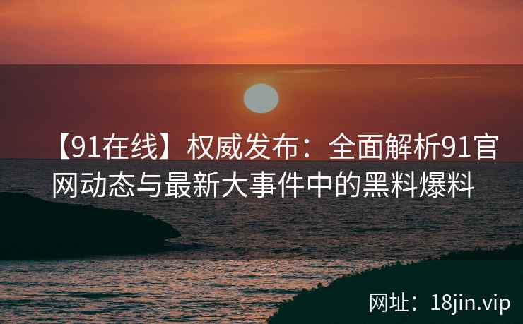 【91在线】权威发布：全面解析91官网动态与最新大事件中的黑料爆料