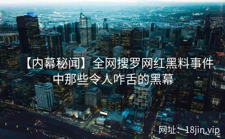 【内幕秘闻】全网搜罗网红黑料事件中那些令人咋舌的黑幕  第2张