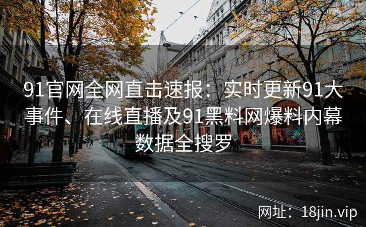 91官网全网直击速报：实时更新91大事件、在线直播及91黑料网爆料内幕数据全搜罗  第2张